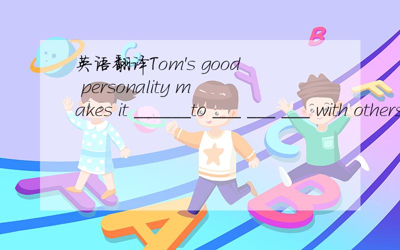 英语翻译Tom's good personality makes it ______to ___ ___ ___ with others.