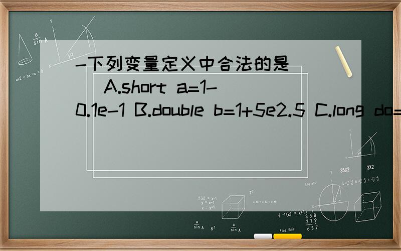 -下列变量定义中合法的是（ ） A.short a=1-0.1e-1 B.double b=1+5e2.5 C.long do=0xfdaL D.float 2_and=1-e-3