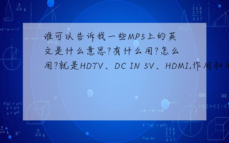 谁可以告诉我一些MP5上的英文是什么意思?有什么用?怎么用?就是HDTV、DC IN 5V、HDMI,作用和用法都要哈,