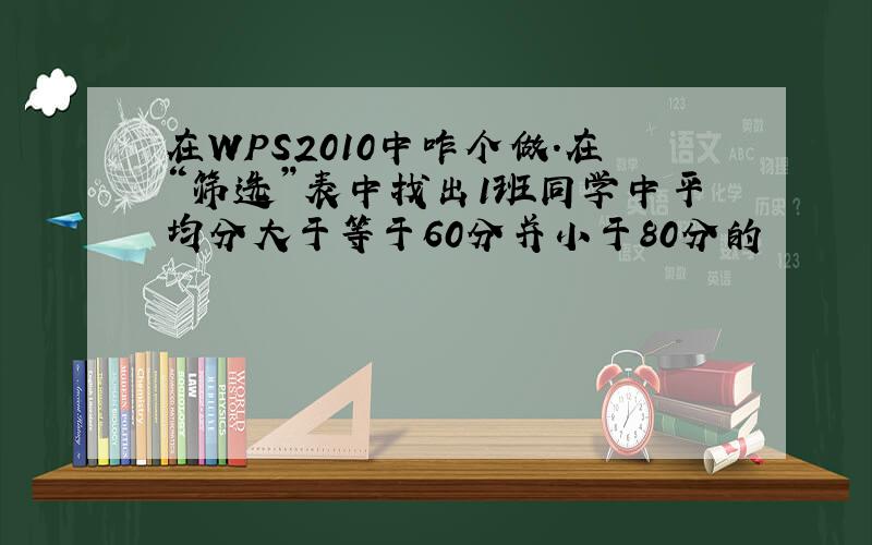 在WPS2010中咋个做.在“筛选”表中找出1班同学中平均分大于等于60分并小于80分的