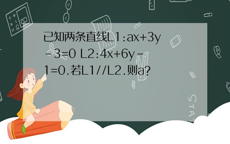 已知两条直线L1:ax+3y-3=0 L2:4x+6y-1=0.若L1//L2.则a?