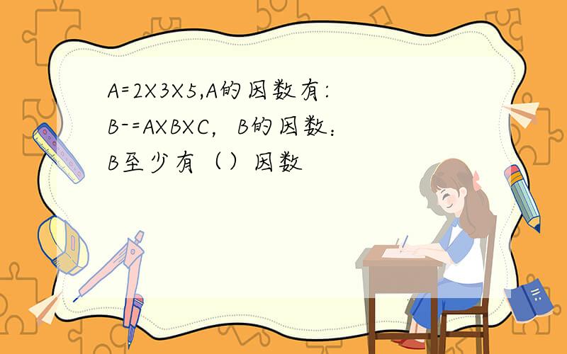 A=2X3X5,A的因数有:B-=AXBXC，B的因数：B至少有（）因数