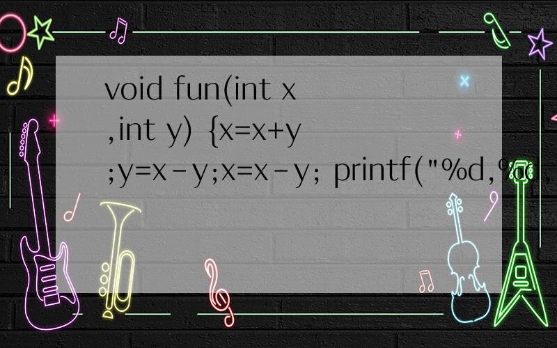 void fun(int x,int y) {x=x+y;y=x-y;x=x-y; printf(