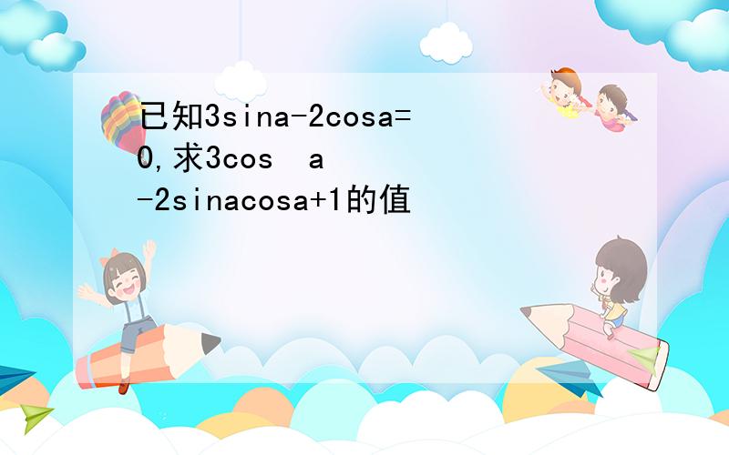 已知3sina-2cosa=0,求3cos²a-2sinacosa+1的值