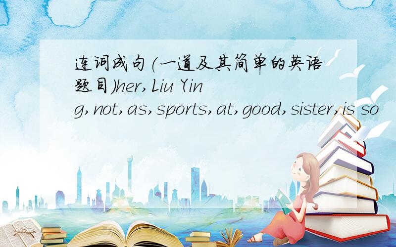连词成句(一道及其简单的英语题目)her,Liu Ying,not,as,sports,at,good,sister,is so