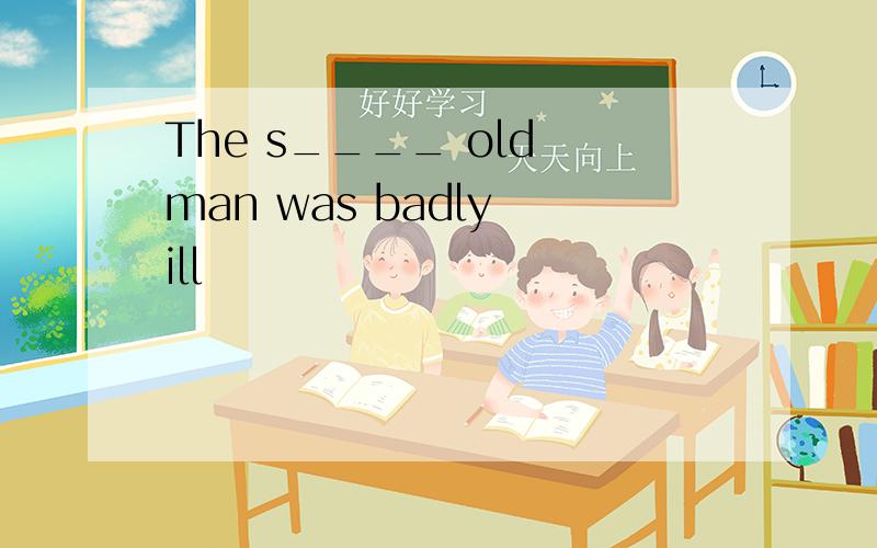 The s____ old man was badly ill