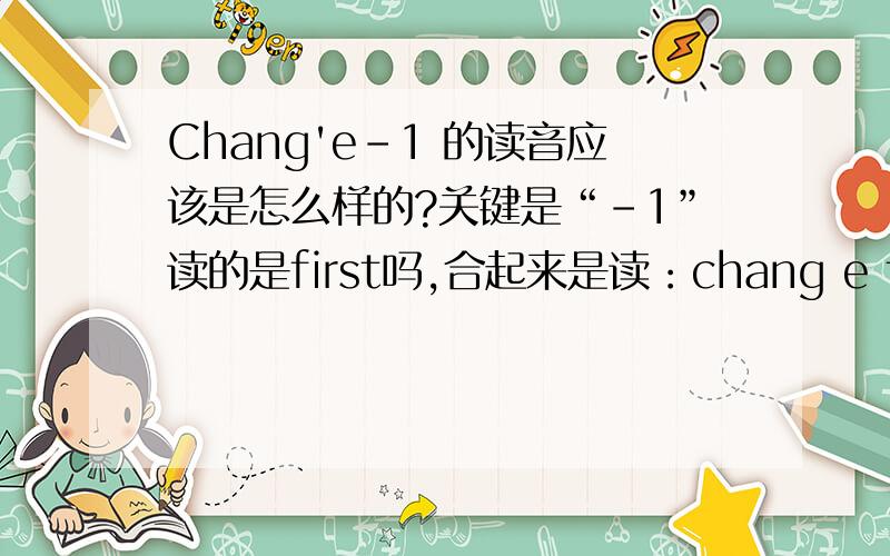 Chang'e-1 的读音应该是怎么样的?关键是“-1”读的是first吗,合起来是读：chang e first lunar probe吗?急着想知道,）嫦娥一号的英文读法 及其 读音