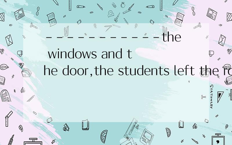 -----------the windows and the door,the students left the room.A.Being closed B.Closed C.Having closed D.To close