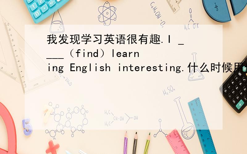 我发现学习英语很有趣.I ____（find）learning English interesting.什么时候用find,什么时候用found?急