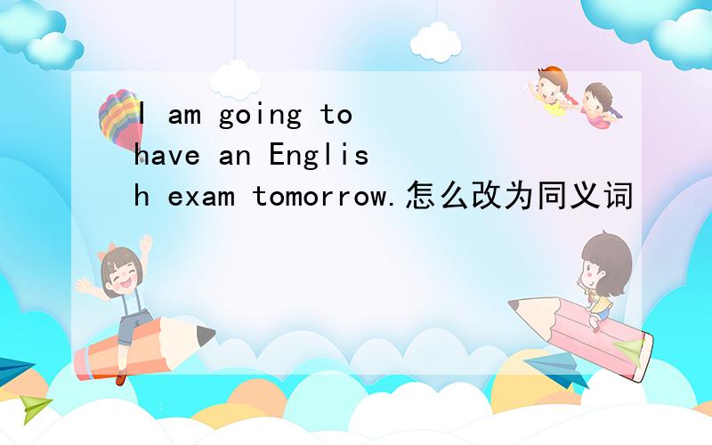 I am going to have an English exam tomorrow.怎么改为同义词