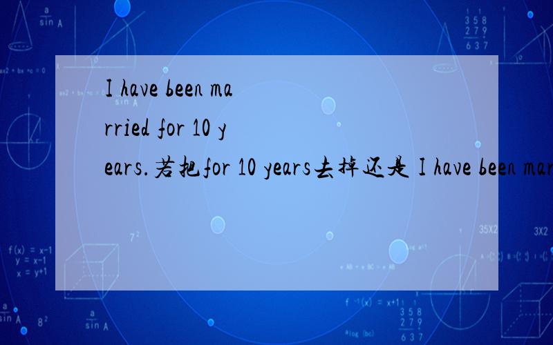 I have been married for 10 years.若把for 10 years去掉还是 I have been married吗?还是I hve marriedI have married 打错了