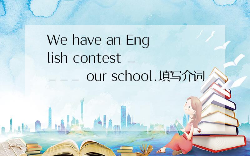 We have an English contest ____ our school.填写介词