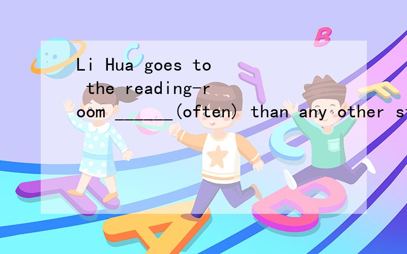 Li Hua goes to the reading-room ______(often) than any other student in his class