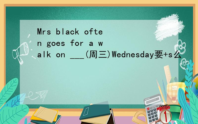 Mrs black often goes for a walk on ___(周三)Wednesday要+s么