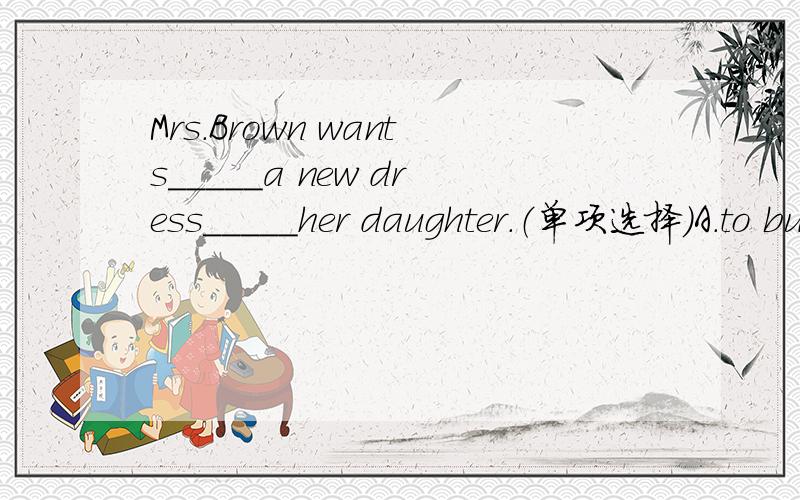 Mrs.Brown wants_____a new dress_____her daughter.（单项选择）A.to buy;to B.to buy;for C.buying;to D.buying;for