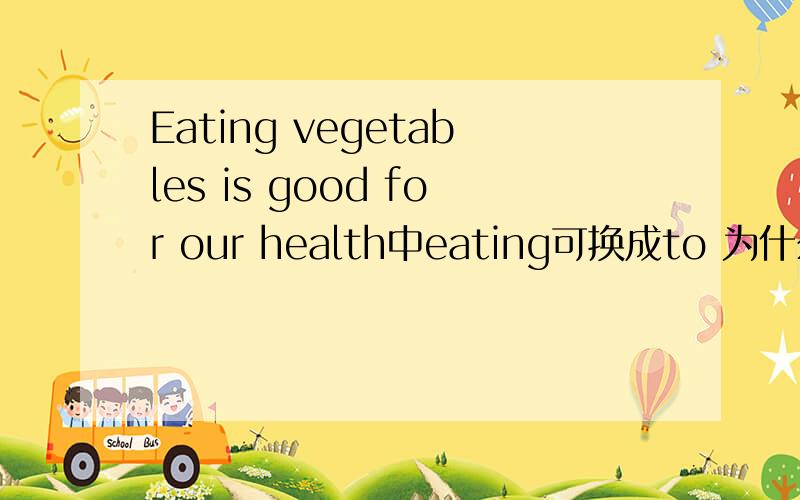 Eating vegetables is good for our health中eating可换成to 为什么?