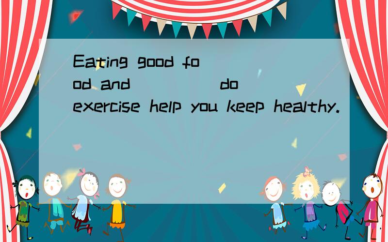 Eating good food and____(do)exercise help you keep healthy.