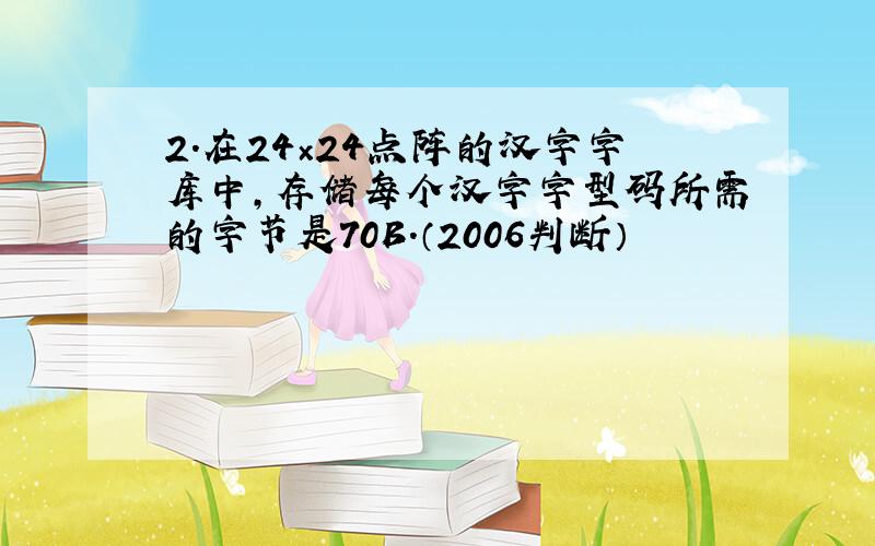 2．在24×24点阵的汉字字库中,存储每个汉字字型码所需的字节是70B.（2006判断）