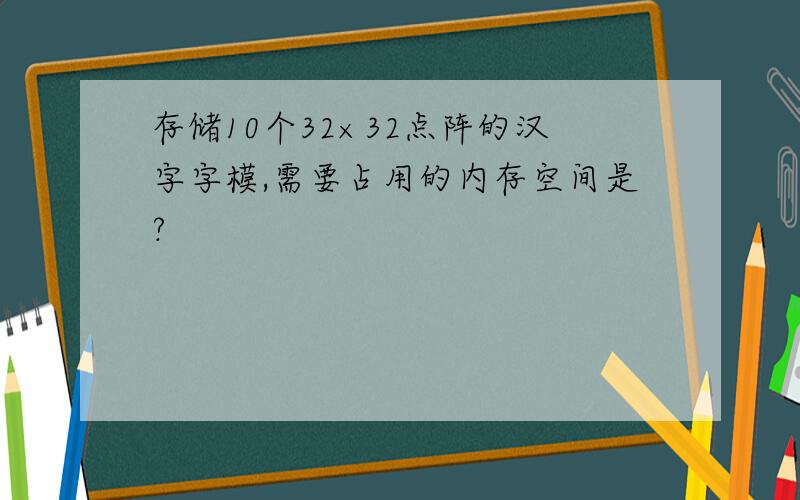 存储10个32×32点阵的汉字字模,需要占用的内存空间是?