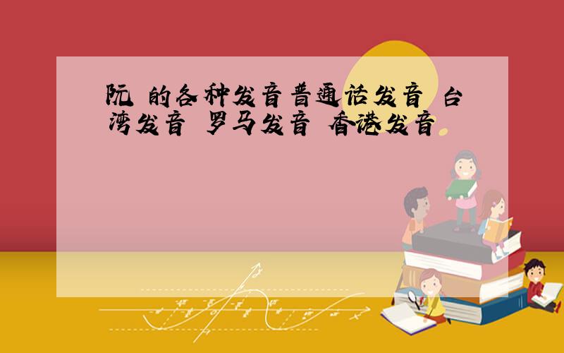 阮 的各种发音普通话发音 台湾发音 罗马发音 香港发音