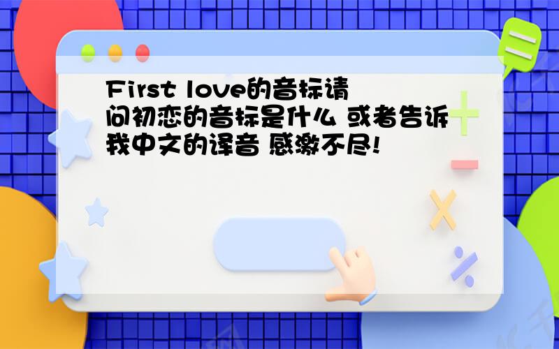 First love的音标请问初恋的音标是什么 或者告诉我中文的译音 感激不尽!