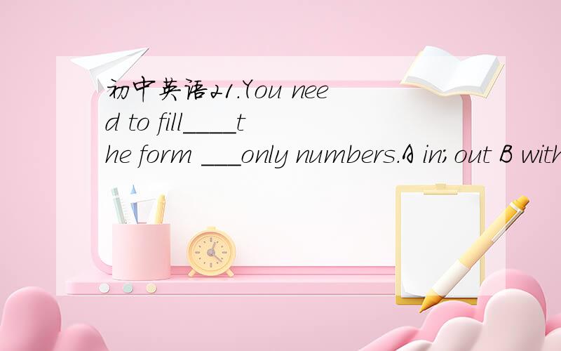 初中英语21.You need to fill____the form ___only numbers.A in;out B with ;in C out in D in with请翻译句子和选项并加以说明原因