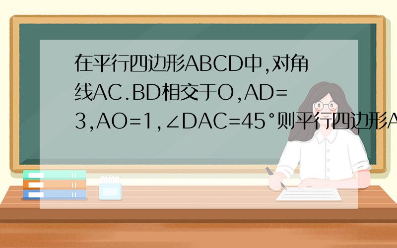 在平行四边形ABCD中,对角线AC.BD相交于O,AD=3,AO=1,∠DAC=45°则平行四边形ABCD的面积是多少拜托了各
