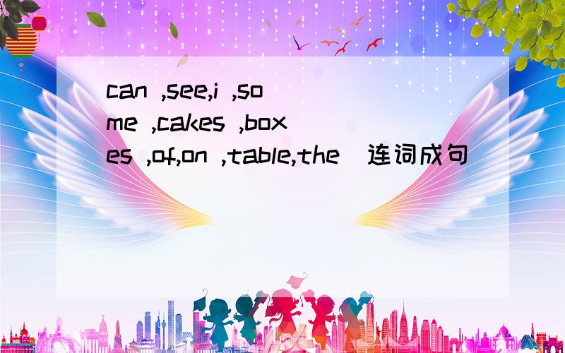 can ,see,i ,some ,cakes ,boxes ,of,on ,table,the(连词成句）