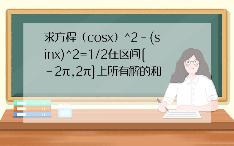 求方程（cosx）^2-(sinx)^2=1/2在区间[-2π,2π]上所有解的和