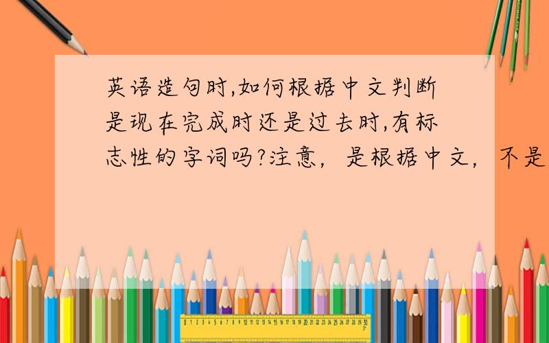英语造句时,如何根据中文判断是现在完成时还是过去时,有标志性的字词吗?注意，是根据中文，不是英文短语标志，如现在进行时的句子中文的典型标志是“正在···”。