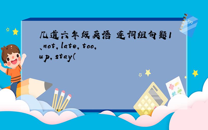 几道六年级英语 连词组句题1、not,late,too,up,stay（                                    ）.2、her,Chinese,book,give,not,the（                                    ）.谢谢各位了.