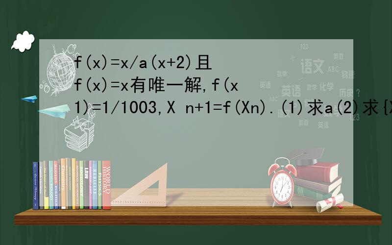 f(x)=x/a(x+2)且f(x)=x有唯一解,f(x1)=1/1003,X n+1=f(Xn).(1)求a(2)求{Xn}(3)若An＝4/x^n-400...f(x)=x/a(x+2)且f(x)=x有唯一解,f(x1)=1/1003,X n+1=f(Xn).(1)求a(2)求{Xn}(3)若An＝4/x^n-4009,B1,B2-B1,B3-B2…Bn-Bn-1首项为1,公比为1/3,Cn=