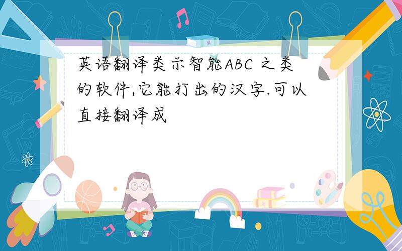 英语翻译类示智能ABC 之类的软件,它能打出的汉字.可以直接翻译成