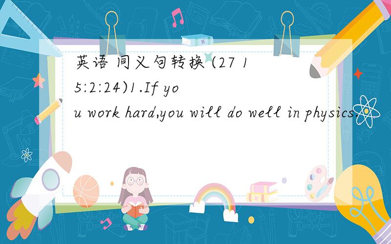 英语 同义句转换 (27 15:2:24)1.If you work hard,you will do well in physics.                        ,    