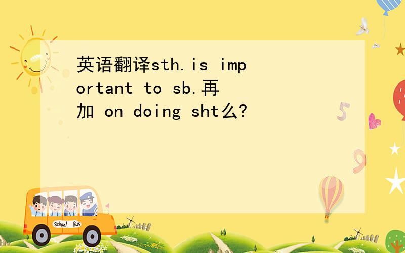 英语翻译sth.is important to sb.再加 on doing sht么?