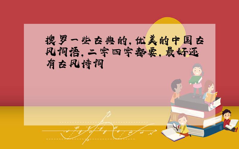 搜罗一些古典的,优美的中国古风词语,二字四字都要,最好还有古风诗词