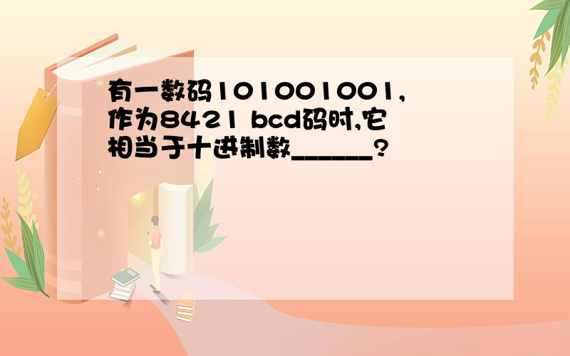 有一数码101001001,作为8421 bcd码时,它相当于十进制数______?