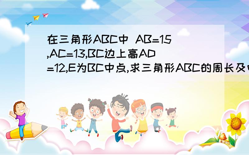 在三角形ABC中 AB=15,AC=13,BC边上高AD=12,E为BC中点,求三角形ABC的周长及中线AE的长会的GG和JJ帮帮忙