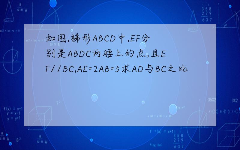 如图,梯形ABCD中,EF分别是ABDC两腰上的点,且EF//BC,AE=2AB=5求AD与BC之比