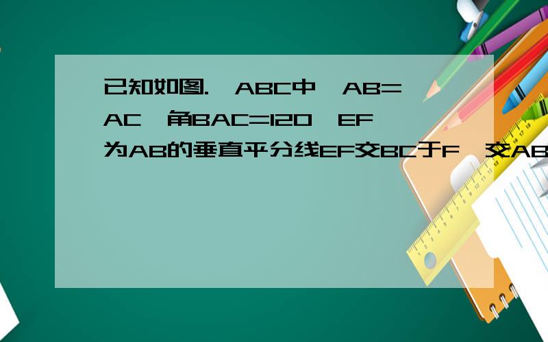 已知如图.△ABC中,AB=AC,角BAC=120°EF为AB的垂直平分线EF交BC于F,交AB于E求证：BF=2分之1FC