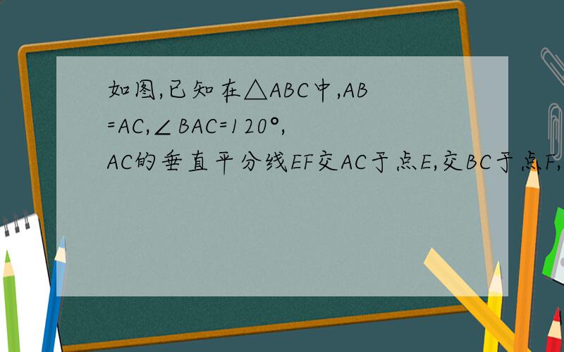 如图,已知在△ABC中,AB=AC,∠BAC=120°,AC的垂直平分线EF交AC于点E,交BC于点F,求证BF=2CF图我没有,