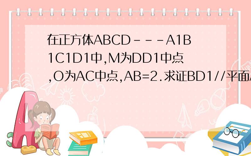 在正方体ABCD---A1B1C1D1中,M为DD1中点,O为AC中点,AB=2.求证BD1//平面ACM