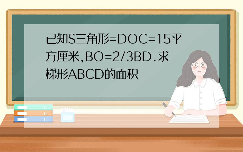 已知S三角形=DOC=15平方厘米,BO=2/3BD.求梯形ABCD的面积