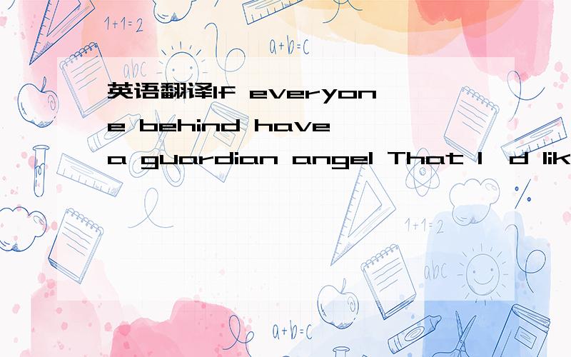英语翻译If everyone behind have a guardian angel That I'd like to be your Guardian angel ……