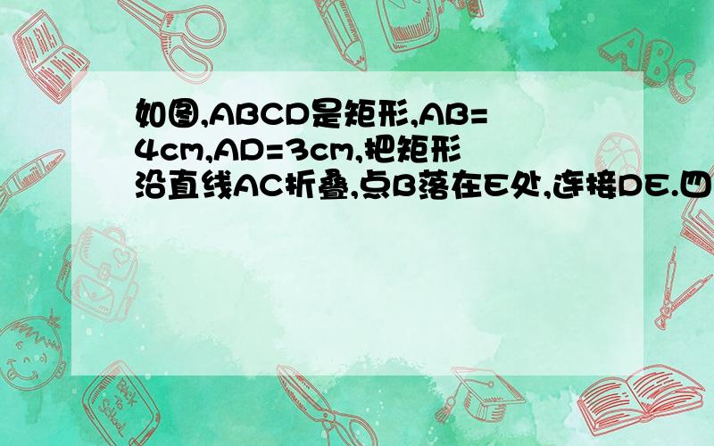 如图,ABCD是矩形,AB=4cm,AD=3cm,把矩形沿直线AC折叠,点B落在E处,连接DE.四边形ACED是什么图形?为什么?面积是多少? 周长 是多少