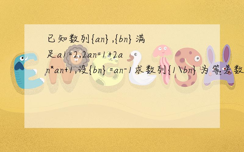已知数列{an},{bn}满足a1=2,2an=1+2an*an+1,设{bn}=an-1求数列{1\bn}为等差数列急！！！