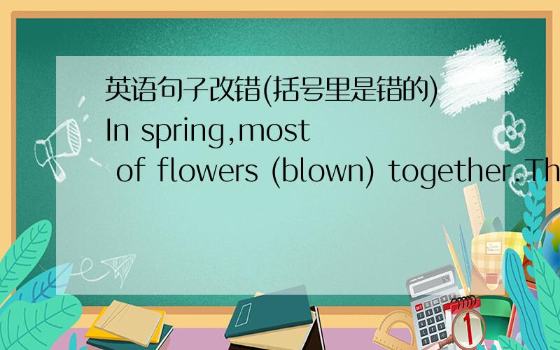 英语句子改错(括号里是错的)In spring,most of flowers (blown) together.The weather (is turn to) warmer.In winter,they were not (conspicuous) because of thier normal appearance.