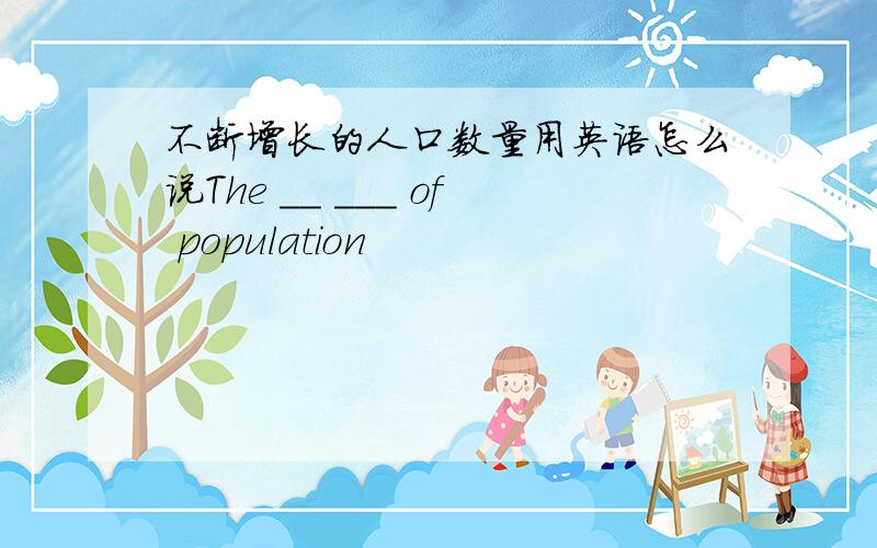 不断增长的人口数量用英语怎么说The __ ___ of population