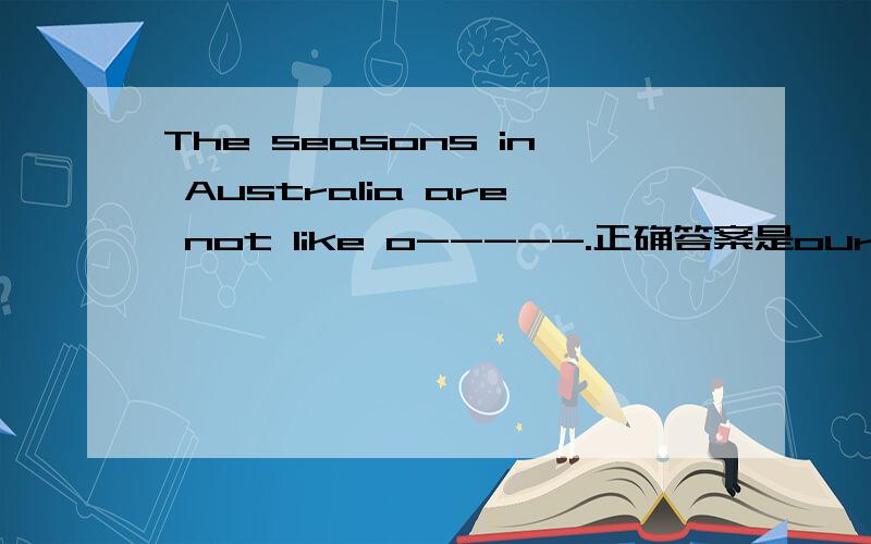 The seasons in Australia are not like o-----.正确答案是ours ,可否是others?首字母填空