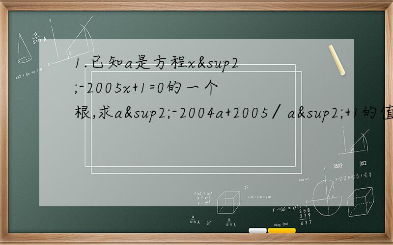 1.已知a是方程x²-2005x+1=0的一个根,求a²-2004a+2005∕a²+1的值.2.若n（n≠0）是关于x的方程x²+mx+2n=0的根,则m+n的值为多少?